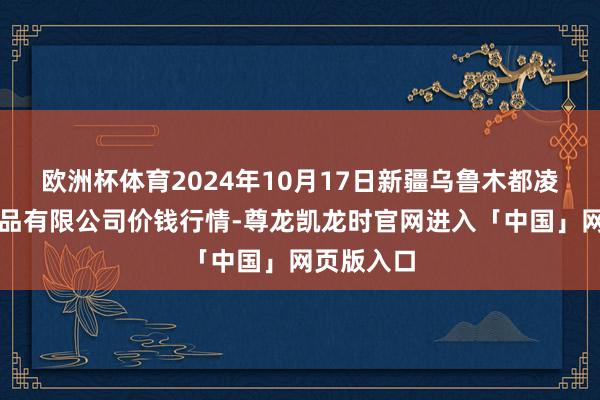 欧洲杯体育2024年10月17日新疆乌鲁木都凌庆蔬菜果品有限公司价钱行情-尊龙凯龙时官网进入「中国」网页版入口