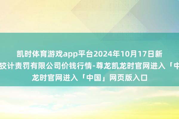 凯时体育游戏app平台2024年10月17日新疆九旺盛和果品狡计责罚有限公司价钱行情-尊龙凯龙时官网进入「中国」网页版入口