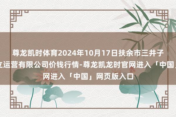 尊龙凯时体育2024年10月17日扶余市三井子园区阛阓成立运营有限公司价钱行情-尊龙凯龙时官网进入「中国」网页版入口