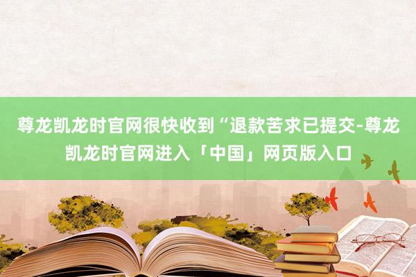 尊龙凯龙时官网很快收到“退款苦求已提交-尊龙凯龙时官网进入「中国」网页版入口