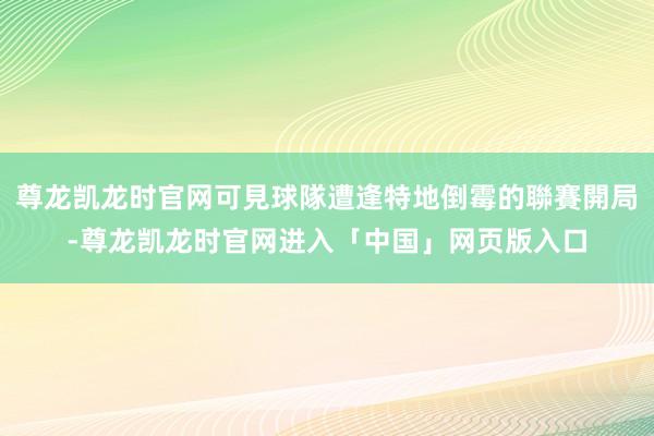 尊龙凯龙时官网可見球隊遭逢特地倒霉的聯賽開局-尊龙凯龙时官网进入「中国」网页版入口