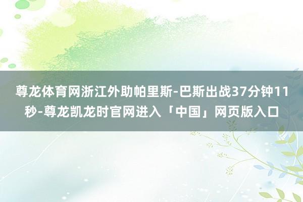 尊龙体育网浙江外助帕里斯-巴斯出战37分钟11秒-尊龙凯龙时官网进入「中国」网页版入口