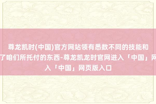 尊龙凯时(中国)官方网站领有悉数不同的技能和才略并终了咱们所托付的东西-尊龙凯龙时官网进入「中国」网页版入口