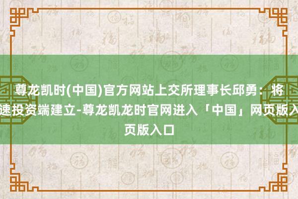 尊龙凯时(中国)官方网站上交所理事长邱勇：将加速投资端建立-尊龙凯龙时官网进入「中国」网页版入口