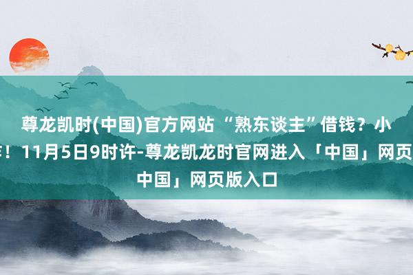 尊龙凯时(中国)官方网站 “熟东谈主”借钱？小心有诈！11月5日9时许-尊龙凯龙时官网进入「中国」网页版入口