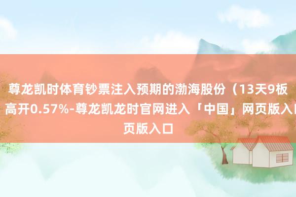 尊龙凯时体育钞票注入预期的渤海股份（13天9板）高开0.57%-尊龙凯龙时官网进入「中国」网页版入口