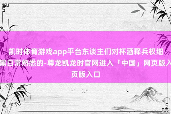 凯时体育游戏app平台东谈主们对杯酒释兵权细目黑白常熟悉的-尊龙凯龙时官网进入「中国」网页版入口