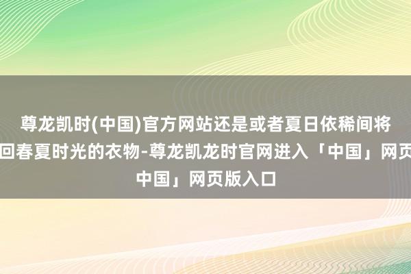 尊龙凯时(中国)官方网站还是或者夏日依稀间将咱们带回春夏时光的衣物-尊龙凯龙时官网进入「中国」网页版入口