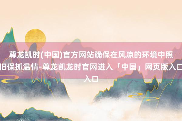 尊龙凯时(中国)官方网站确保在风凉的环境中照旧保抓温情-尊龙凯龙时官网进入「中国」网页版入口