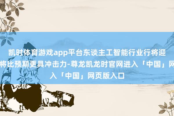 凯时体育游戏app平台东谈主工智能行业行将迎来的发展将比预期更具冲击力-尊龙凯龙时官网进入「中国」网页版入口