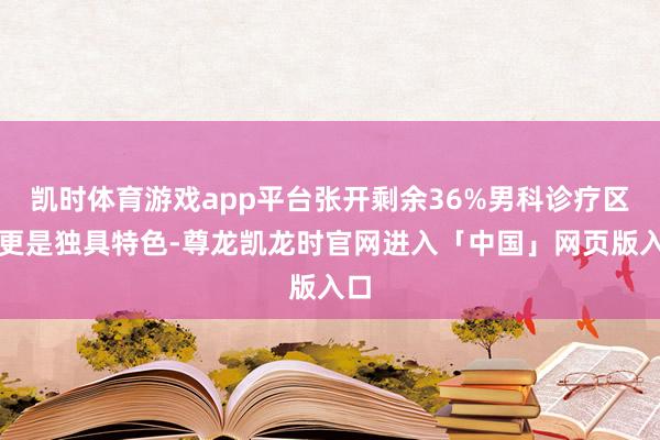 凯时体育游戏app平台张开剩余36%男科诊疗区域更是独具特色-尊龙凯龙时官网进入「中国」网页版入口