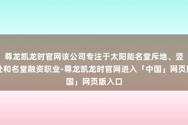 尊龙凯龙时官网该公司专注于太阳能名堂斥地、竖立惩处和名堂融资职业-尊龙凯龙时官网进入「中国」网页版入口