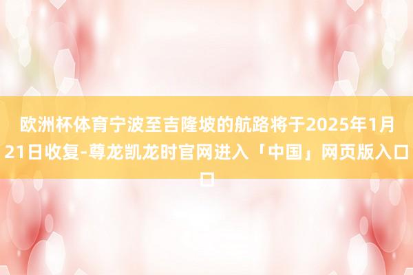 欧洲杯体育宁波至吉隆坡的航路将于2025年1月21日收复-尊龙凯龙时官网进入「中国」网页版入口