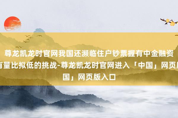 尊龙凯龙时官网我国还濒临住户钞票握有中金融资产握有量比拟低的挑战-尊龙凯龙时官网进入「中国」网页版入口