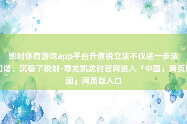 凯时体育游戏app平台升值税立法不仅进一步法度、和谐、沉稳了税制-尊龙凯龙时官网进入「中国」网页版入口