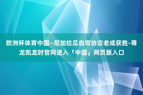 欧洲杯体育中国—尼加拉瓜自贸协定老成获胜-尊龙凯龙时官网进入「中国」网页版入口