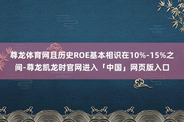 尊龙体育网且历史ROE基本相识在10%-15%之间-尊龙凯龙时官网进入「中国」网页版入口