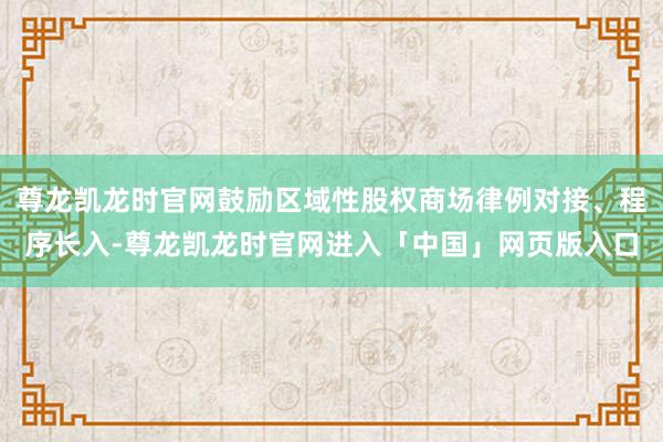 尊龙凯龙时官网鼓励区域性股权商场律例对接、程序长入-尊龙凯龙时官网进入「中国」网页版入口