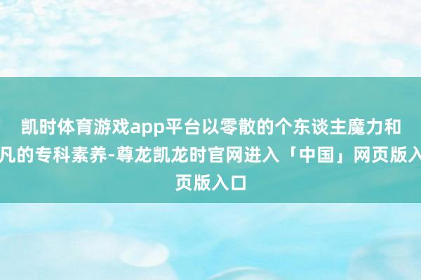 凯时体育游戏app平台以零散的个东谈主魔力和超凡的专科素养-尊龙凯龙时官网进入「中国」网页版入口