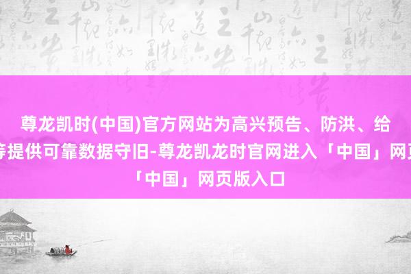 尊龙凯时(中国)官方网站为高兴预告、防洪、给水更正等提供可靠数据守旧-尊龙凯龙时官网进入「中国」网页版入口