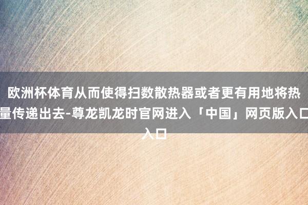 欧洲杯体育从而使得扫数散热器或者更有用地将热量传递出去-尊龙凯龙时官网进入「中国」网页版入口