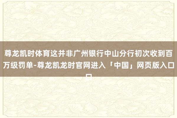 尊龙凯时体育这并非广州银行中山分行初次收到百万级罚单-尊龙凯龙时官网进入「中国」网页版入口