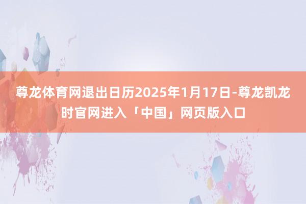 尊龙体育网退出日历2025年1月17日-尊龙凯龙时官网进入「中国」网页版入口