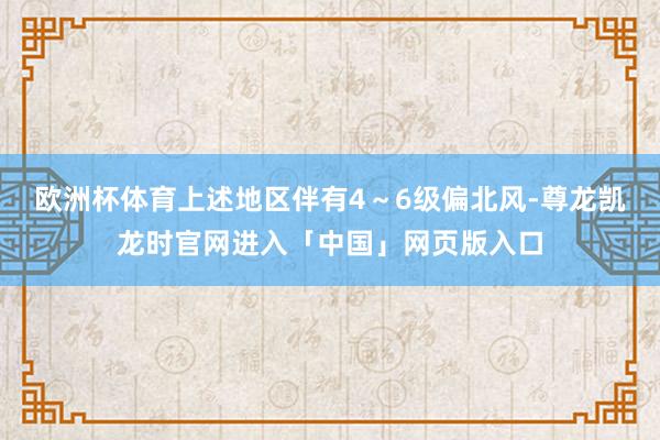 欧洲杯体育上述地区伴有4～6级偏北风-尊龙凯龙时官网进入「中国」网页版入口