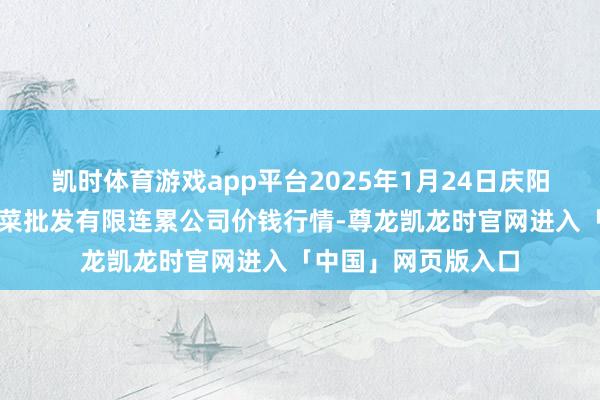 凯时体育游戏app平台2025年1月24日庆阳市西峰西郊瓜果蔬菜批发有限连累公司价钱行情-尊龙凯龙时官网进入「中国」网页版入口