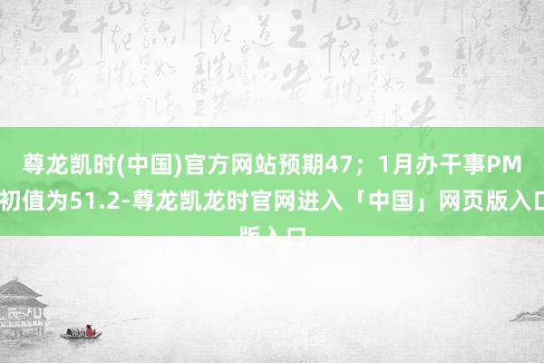 尊龙凯时(中国)官方网站预期47；1月办干事PMI初值为51.2-尊龙凯龙时官网进入「中国」网页版入口