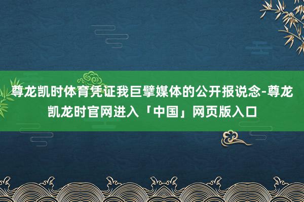 尊龙凯时体育凭证我巨擘媒体的公开报说念-尊龙凯龙时官网进入「中国」网页版入口