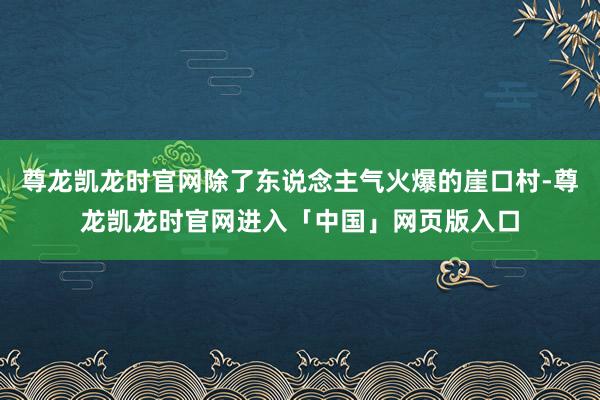 尊龙凯龙时官网除了东说念主气火爆的崖口村-尊龙凯龙时官网进入「中国」网页版入口