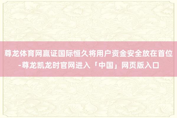 尊龙体育网赢证国际恒久将用户资金安全放在首位-尊龙凯龙时官网进入「中国」网页版入口