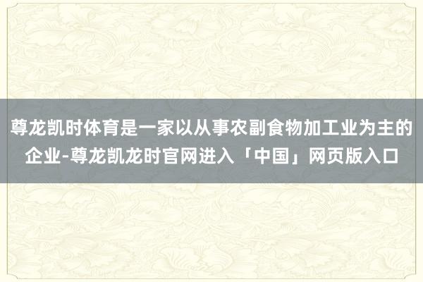 尊龙凯时体育是一家以从事农副食物加工业为主的企业-尊龙凯龙时官网进入「中国」网页版入口