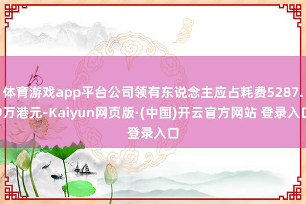 体育游戏app平台公司领有东说念主应占耗费5287.9万港元-Kaiyun网页版·(中国)开云官方网站 登录入口