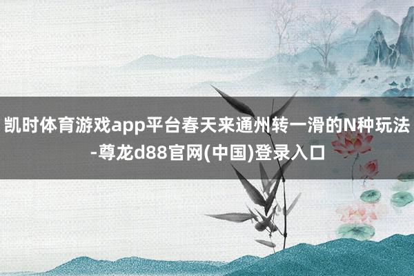 凯时体育游戏app平台春天来通州转一滑的N种玩法-尊龙d88官网(中国)登录入口